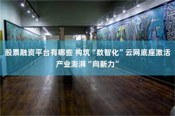 股票融资平台有哪些 构筑“数智化”云网底座激活产业澎湃“向新力”