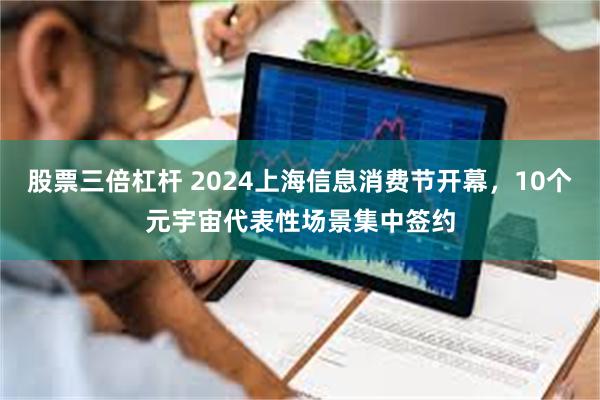 股票三倍杠杆 2024上海信息消费节开幕，10个元宇宙代表性场景集中签约