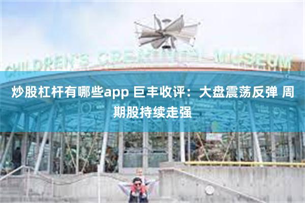 炒股杠杆有哪些app 巨丰收评：大盘震荡反弹 周期股持续走强