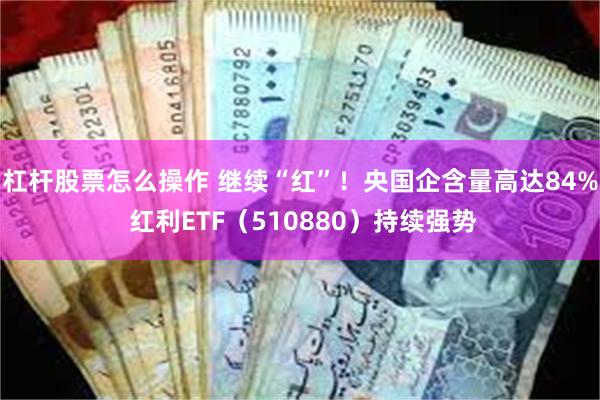 杠杆股票怎么操作 继续“红”！央国企含量高达84% 红利ETF（510880）持续强势