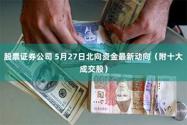 股票证券公司 5月27日北向资金最新动向（附十大成交股）