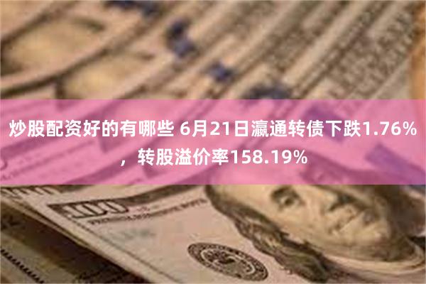 炒股配资好的有哪些 6月21日瀛通转债下跌1.76%，转股溢价率158.19%