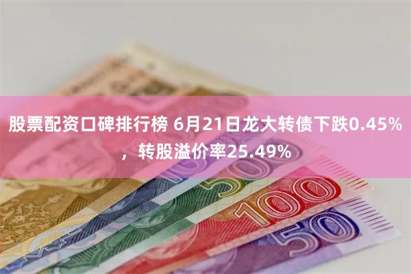 股票配资口碑排行榜 6月21日龙大转债下跌0.45%，转股溢价率25.49%