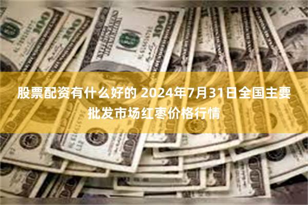 股票配资有什么好的 2024年7月31日全国主要批发市场红枣价格行情