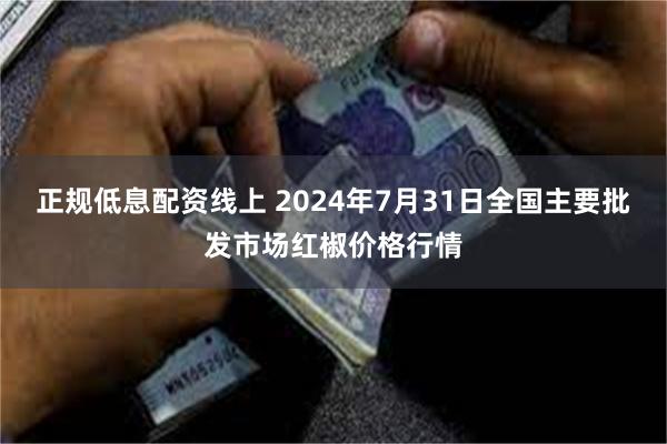 正规低息配资线上 2024年7月31日全国主要批发市场红椒价格行情