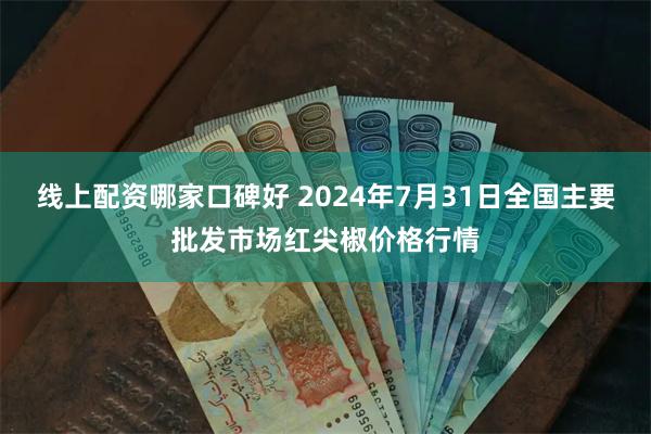 线上配资哪家口碑好 2024年7月31日全国主要批发市场红尖椒价格行情