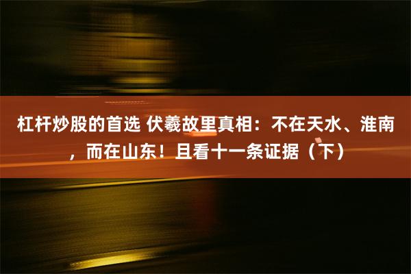 杠杆炒股的首选 伏羲故里真相：不在天水、淮南，而在山东！且看十一条证据（下）