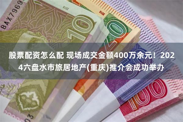 股票配资怎么配 现场成交金额400万余元！2024六盘水市旅居地产(重庆)推介会成功举办