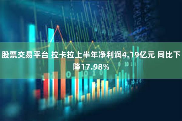 股票交易平台 拉卡拉上半年净利润4.19亿元 同比下降17.98%