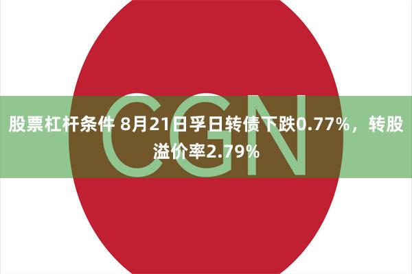 股票杠杆条件 8月21日孚日转债下跌0.77%，转股溢价率2.79%