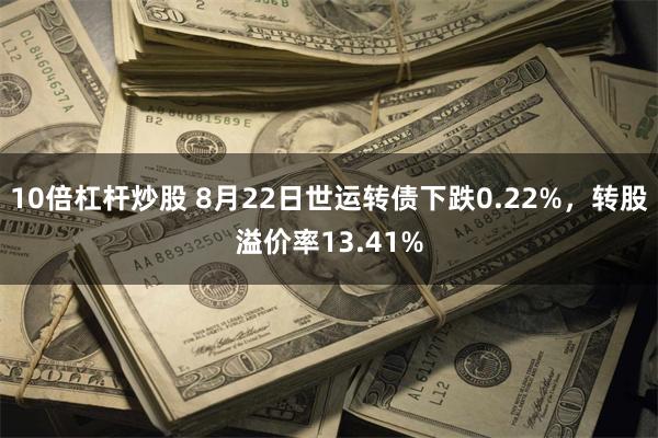 10倍杠杆炒股 8月22日世运转债下跌0.22%，转股溢价率13.41%