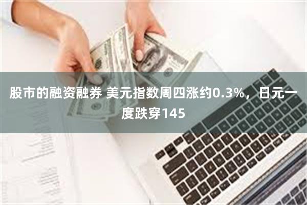 股市的融资融券 美元指数周四涨约0.3%，日元一度跌穿145