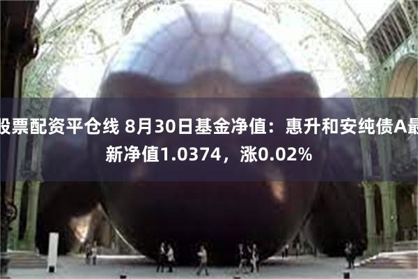 股票配资平仓线 8月30日基金净值：惠升和安纯债A最新净值1.0374，涨0.02%