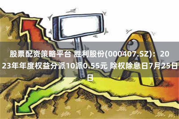 股票配资策略平台 胜利股份(000407.SZ)：2023年年度权益分派10派0.55元 除权除息日7月25日