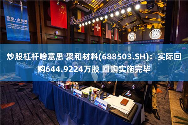 炒股杠杆啥意思 聚和材料(688503.SH)：实际回购644.9224万股 回购实施完毕