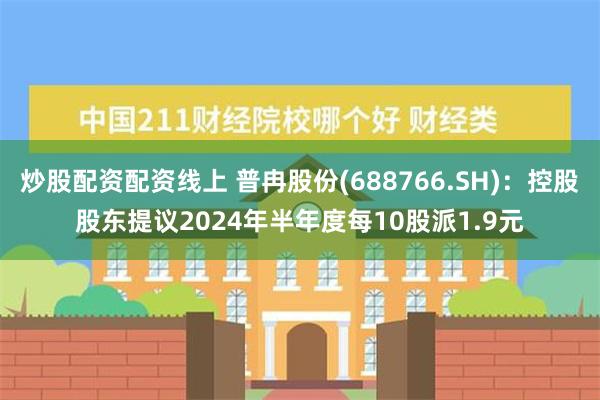 炒股配资配资线上 普冉股份(688766.SH)：控股股东提议2024年半年度每10股派1.9元