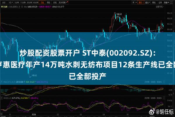 炒股配资股票开户 ST中泰(002092.SZ)：中泰亨惠医疗年产14万吨水刺无纺布项目12条生产线已全部投产