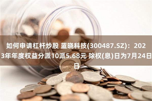 如何申请杠杆炒股 蓝晓科技(300487.SZ)：2023年年度权益分派10派5.68元 除权(息)日为7月24日