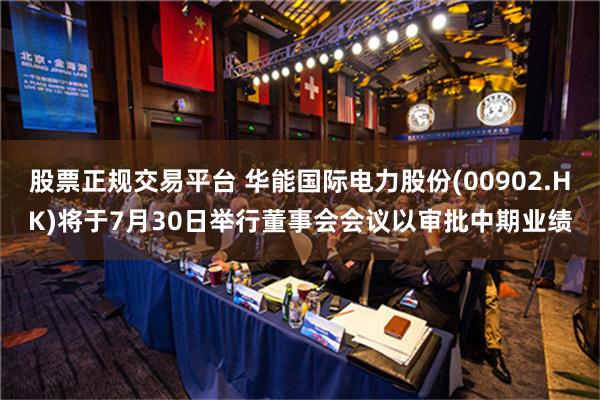 股票正规交易平台 华能国际电力股份(00902.HK)将于7月30日举行董事会会议以审批中期业绩