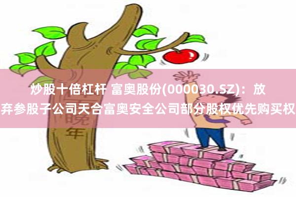 炒股十倍杠杆 富奥股份(000030.SZ)：放弃参股子公司天合富奥安全公司部分股权优先购买权