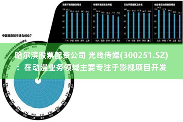 哈尔滨股票配资公司 光线传媒(300251.SZ)：在动漫业务领域主要专注于影视项目开发