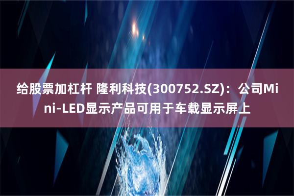 给股票加杠杆 隆利科技(300752.SZ)：公司Mini-LED显示产品可用于车载显示屏上