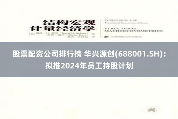 股票配资公司排行榜 华兴源创(688001.SH)：拟推2024年员工持股计划