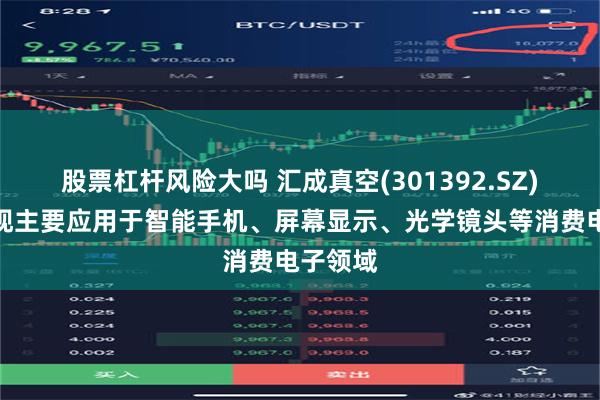股票杠杆风险大吗 汇成真空(301392.SZ)：产品现主要应用于智能手机、屏幕显示、光学镜头等消费电子领域