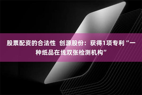 股票配资的合法性  创源股份：获得1项专利“一种纸品在线双张检测机构”