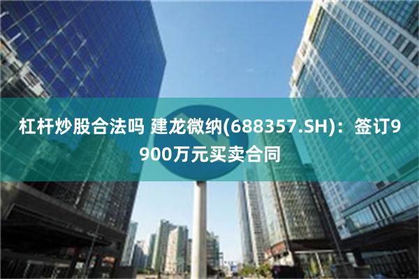 杠杆炒股合法吗 建龙微纳(688357.SH)：签订9900万元买卖合同