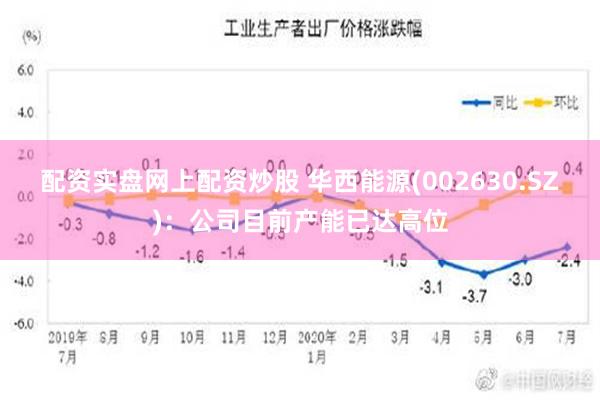 配资实盘网上配资炒股 华西能源(002630.SZ)：公司目前产能已达高位