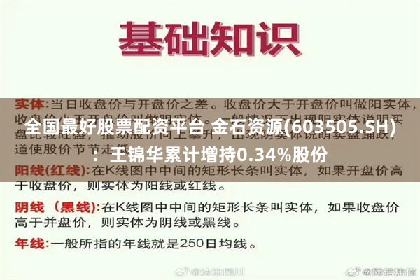 全国最好股票配资平台 金石资源(603505.SH)：王锦华累计增持0.34%股份