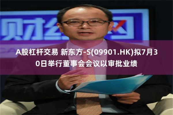 A股杠杆交易 新东方-S(09901.HK)拟7月30日举行董事会会议以审批业绩