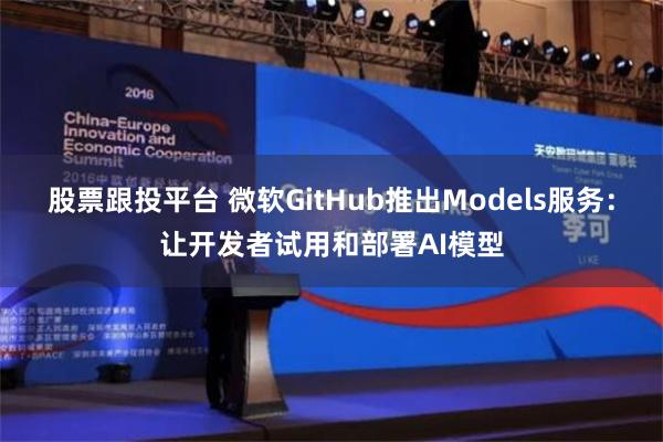 股票跟投平台 微软GitHub推出Models服务：让开发者试用和部署AI模型