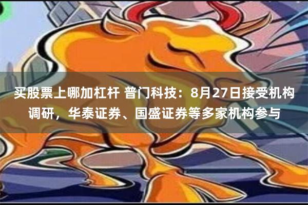 买股票上哪加杠杆 普门科技：8月27日接受机构调研，华泰证券、国盛证券等多家机构参与