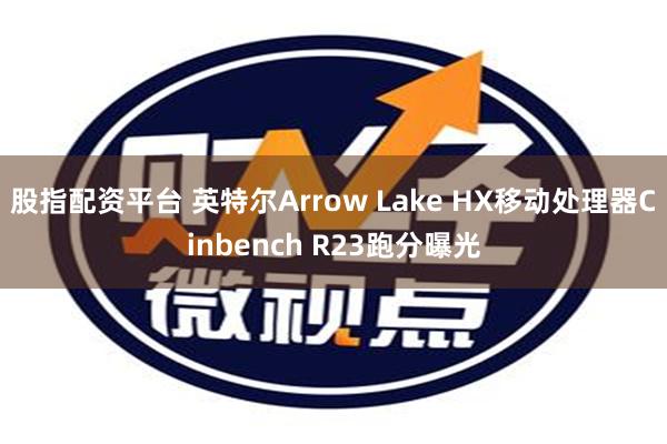 股指配资平台 英特尔Arrow Lake HX移动处理器Cinbench R23跑分曝光