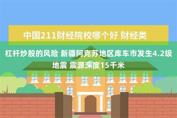 杠杆炒股的风险 新疆阿克苏地区库车市发生4.2级地震 震源深度15千米