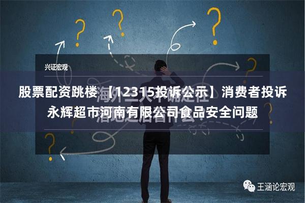 股票配资跳楼 【12315投诉公示】消费者投诉永辉超市河南有限公司食品安全问题