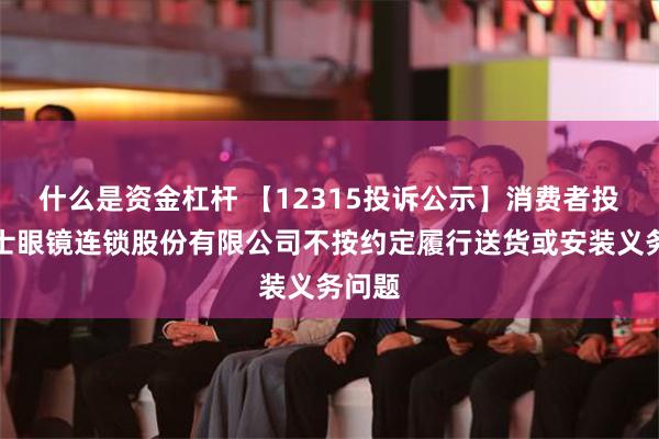 什么是资金杠杆 【12315投诉公示】消费者投诉博士眼镜连锁股份有限公司不按约定履行送货或安装义务问题