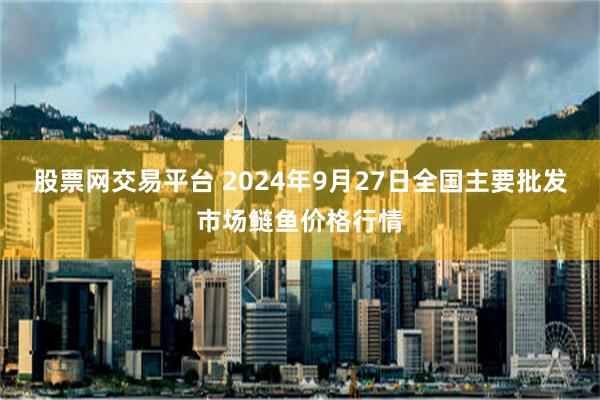 股票网交易平台 2024年9月27日全国主要批发市场鲢鱼价格行情