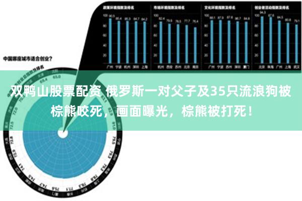 双鸭山股票配资 俄罗斯一对父子及35只流浪狗被棕熊咬死，画面曝光，棕熊被打死！