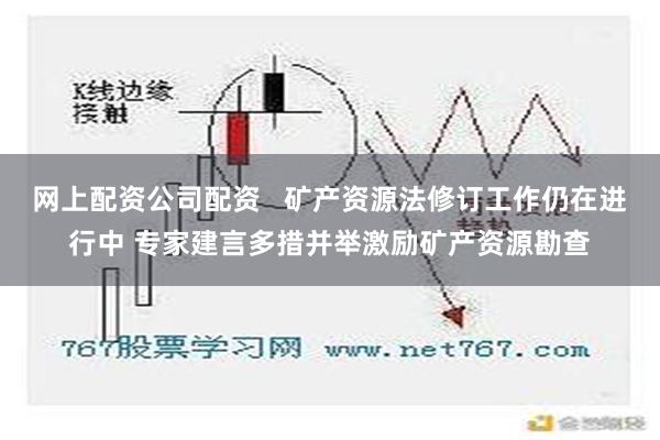 网上配资公司配资   矿产资源法修订工作仍在进行中 专家建言多措并举激励矿产资源勘查