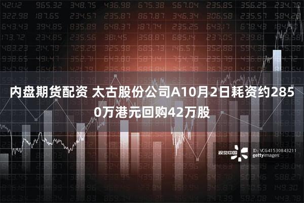 内盘期货配资 太古股份公司A10月2日耗资约2850万港元回购42万股