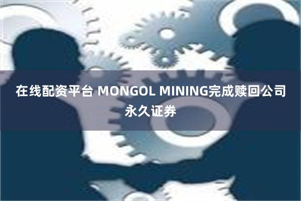 在线配资平台 MONGOL MINING完成赎回公司永久证券