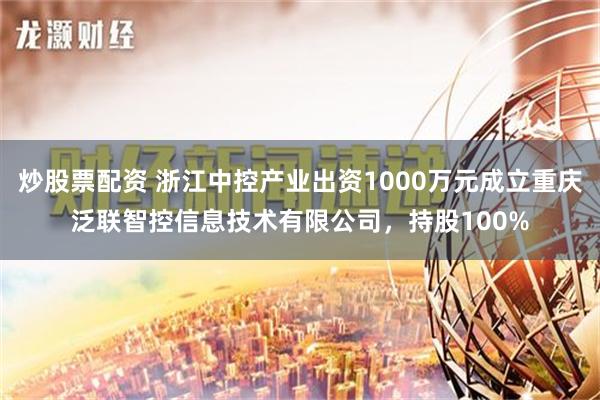 炒股票配资 浙江中控产业出资1000万元成立重庆泛联智控信息技术有限公司，持股100%