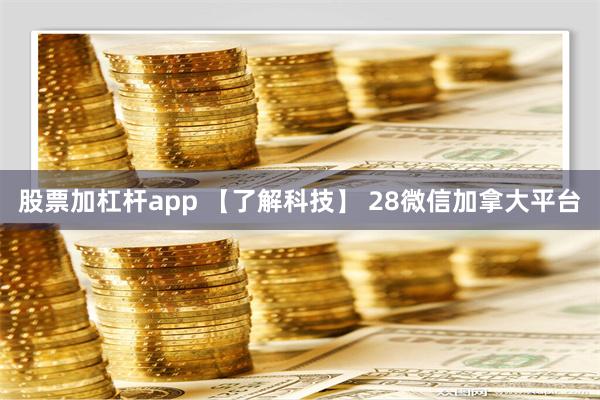 股票加杠杆app 【了解科技】 28微信加拿大平台