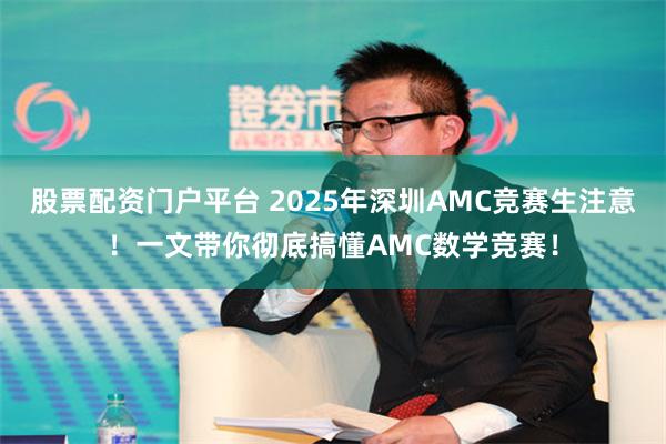 股票配资门户平台 2025年深圳AMC竞赛生注意！一文带你彻底搞懂AMC数学竞赛！