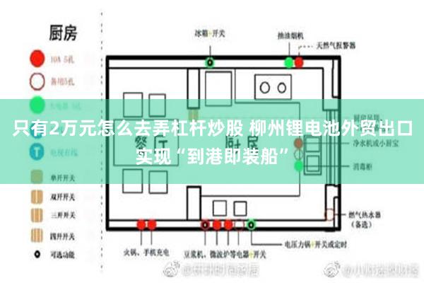 只有2万元怎么去弄杠杆炒股 柳州锂电池外贸出口实现“到港即装船”