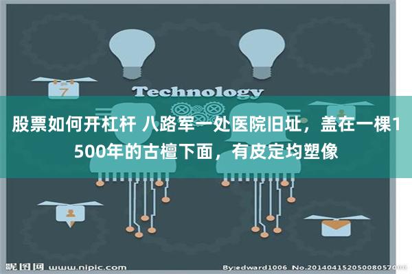 股票如何开杠杆 八路军一处医院旧址，盖在一棵1500年的古檀下面，有皮定均塑像