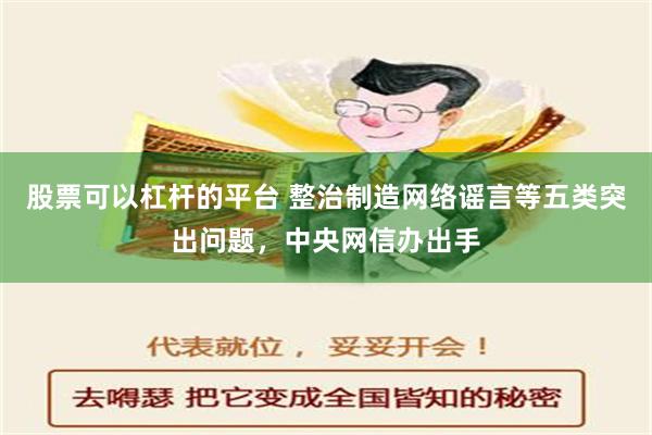 股票可以杠杆的平台 整治制造网络谣言等五类突出问题，中央网信办出手